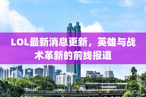 LOL最新消息更新，英雄與戰(zhàn)術(shù)革新的前線報(bào)道