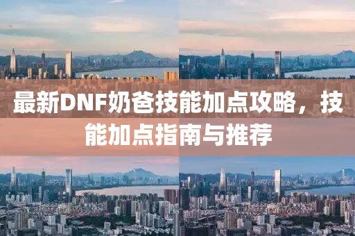 最新DNF奶爸技能加點攻略，技能加點指南與推薦