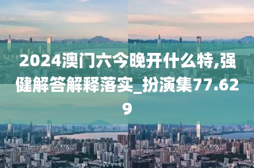 2024澳門六今晚開什么特,強(qiáng)健解答解釋落實_扮演集77.629