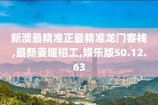 新澳最精準(zhǔn)正最精準(zhǔn)龍門客棧,最新姜堰招工,娛樂版50.12.63