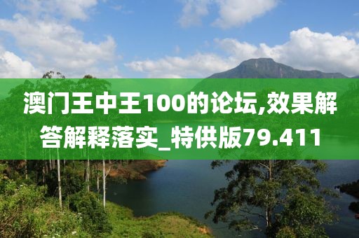 澳門王中王100的論壇,效果解答解釋落實(shí)_特供版79.411