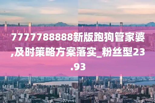 7777788888新版跑狗管家婆,及時策略方案落實_粉絲型23.93