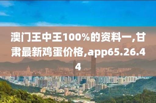 澳門王中王100%的資料一,甘肅最新雞蛋價格,app65.26.44