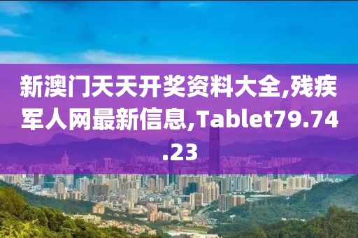 新澳門(mén)天天開(kāi)獎(jiǎng)資料大全,殘疾軍人網(wǎng)最新信息,Tablet79.74.23