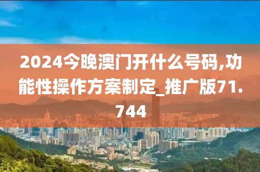2024今晚澳門(mén)開(kāi)什么號(hào)碼,功能性操作方案制定_推廣版71.744