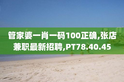 管家婆一肖一碼100正確,張店兼職最新招聘,PT78.40.45