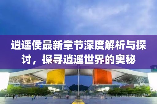 逍遙侯最新章節(jié)深度解析與探討，探尋逍遙世界的奧秘