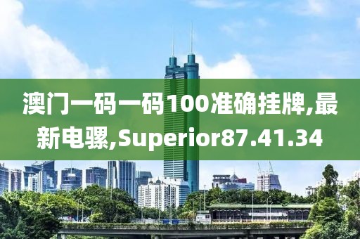 澳門一碼一碼100準確掛牌,最新電騾,Superior87.41.34