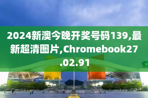 2024新澳今晚開獎(jiǎng)號(hào)碼139,最新超清圖片,Chromebook27.02.91