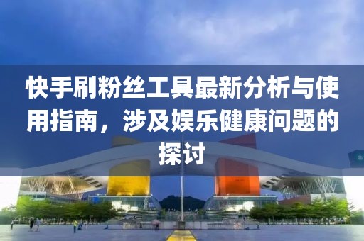 快手刷粉絲工具最新分析與使用指南，涉及娛樂健康問題的探討
