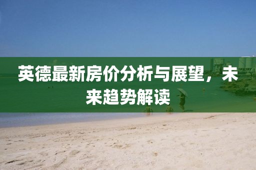 英德最新房價分析與展望，未來趨勢解讀