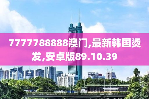 7777788888澳門,最新韓國燙發(fā),安卓版89.10.39
