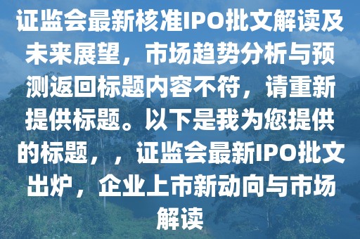 證監(jiān)會最新核準IPO批文解讀及未來展望，市場趨勢分析與預(yù)測返回標題內(nèi)容不符，請重新提供標題。以下是我為您提供的標題，，證監(jiān)會最新IPO批文出爐，企業(yè)上市新動向與市場解讀