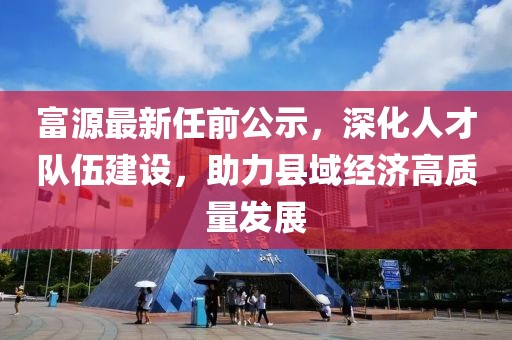 富源最新任前公示，深化人才隊伍建設(shè)，助力縣域經(jīng)濟高質(zhì)量發(fā)展