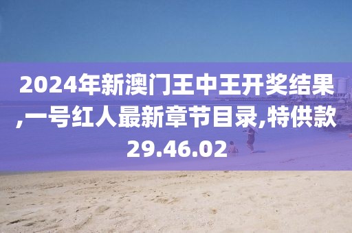 2024年新澳門王中王開獎結果,一號紅人最新章節(jié)目錄,特供款29.46.02