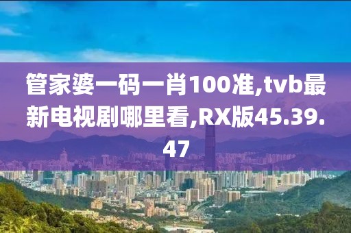 管家婆一碼一肖100準,tvb最新電視劇哪里看,RX版45.39.47