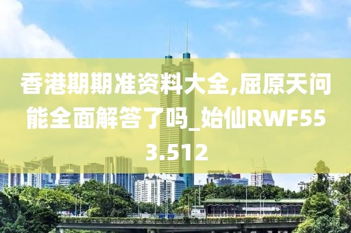 香港期期準(zhǔn)資料大全,屈原天問能全面解答了嗎_始仙RWF553.512