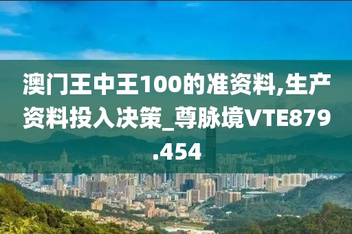 澳門王中王100的準(zhǔn)資料,生產(chǎn)資料投入決策_(dá)尊脈境VTE879.454
