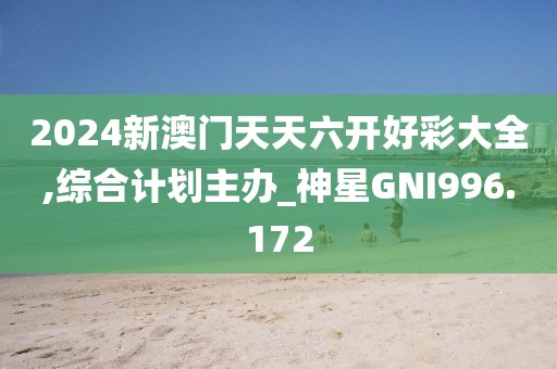 2024新澳門天天六開好彩大全,綜合計劃主辦_神星GNI996.172