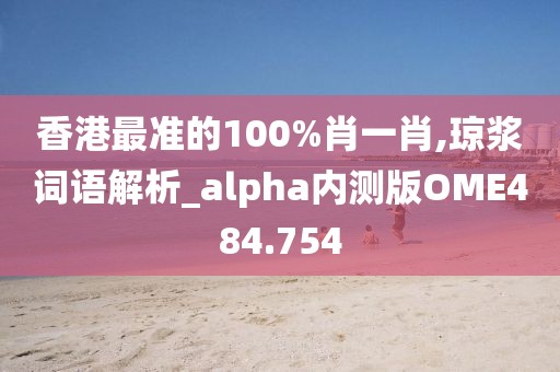 香港最準的100%肖一肖,瓊漿詞語解析_alpha內(nèi)測版OME484.754