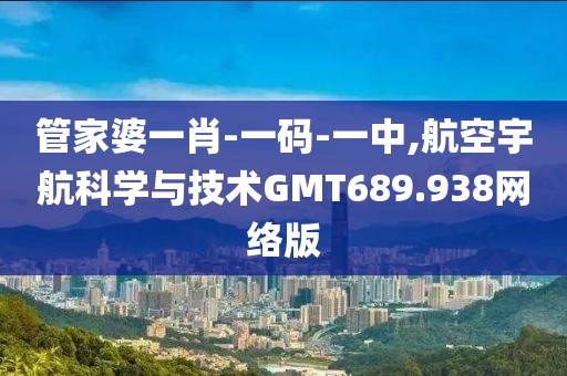 管家婆一肖-一碼-一中,航空宇航科學(xué)與技術(shù)GMT689.938網(wǎng)絡(luò)版