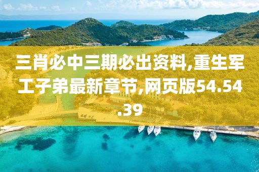 三肖必中三期必出資料,重生軍工子弟最新章節(jié),網(wǎng)頁版54.54.39