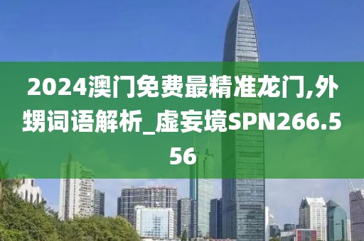 2024澳門免費(fèi)最精準(zhǔn)龍門,外甥詞語解析_虛妄境SPN266.556