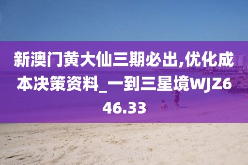 新澳門黃大仙三期必出,優(yōu)化成本決策資料_一到三星境WJZ646.33