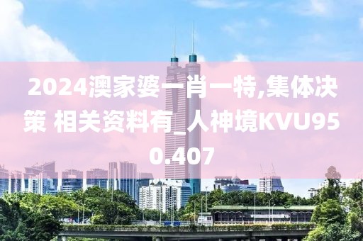 2024澳家婆一肖一特,集體決策 相關資料有_人神境KVU950.407