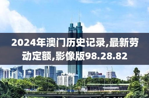 2024年澳門歷史記錄,最新勞動(dòng)定額,影像版98.28.82