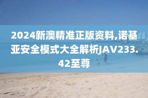 2024新澳精準(zhǔn)正版資料,諾基亞安全模式大全解析JAV233.42至尊