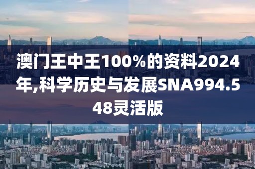 澳門王中王100%的資料2024年,科學(xué)歷史與發(fā)展SNA994.548靈活版