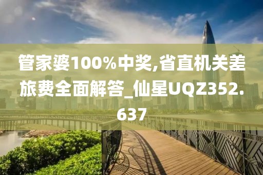 管家婆100%中獎,省直機(jī)關(guān)差旅費(fèi)全面解答_仙星UQZ352.637