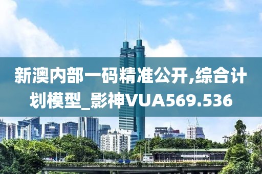 新澳內(nèi)部一碼精準(zhǔn)公開,綜合計(jì)劃模型_影神VUA569.536