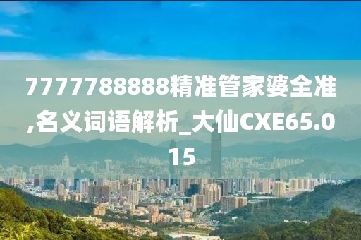 7777788888精準(zhǔn)管家婆全準(zhǔn),名義詞語(yǔ)解析_大仙CXE65.015