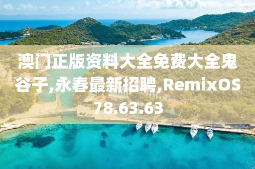 澳門正版資料大全免費(fèi)大全鬼谷子,永春最新招聘,RemixOS78.63.63