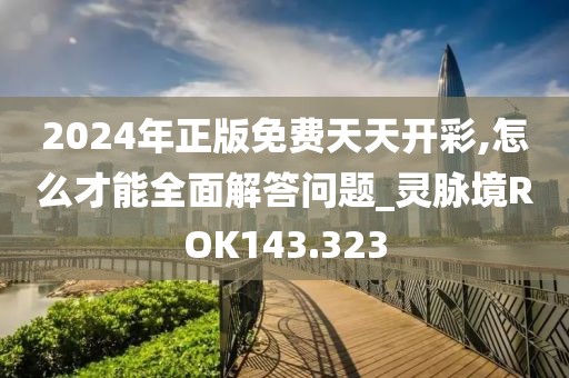 2024年正版免費天天開彩,怎么才能全面解答問題_靈脈境ROK143.323