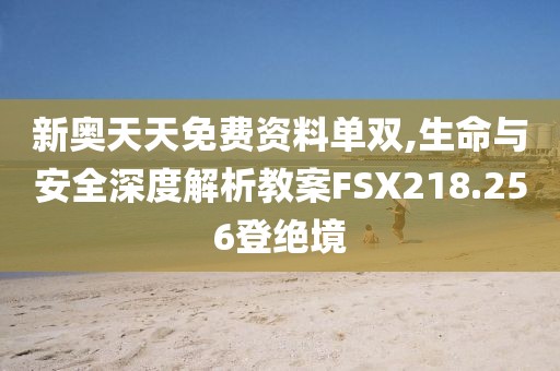 新奧天天免費資料單雙,生命與安全深度解析教案FSX218.256登絕境