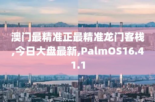 澳門最精準(zhǔn)正最精準(zhǔn)龍門客棧,今日大盤最新,PalmOS16.41.1