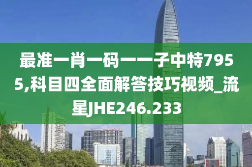 最準(zhǔn)一肖一碼一一子中特7955,科目四全面解答技巧視頻_流星JHE246.233