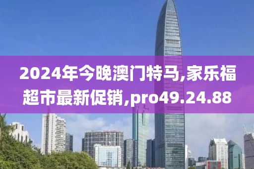 2024年今晚澳門特馬,家樂福超市最新促銷,pro49.24.88
