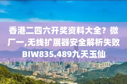 香港二四六開獎資料大全？微廠一,無線擴展器安全解析失敗BIW835.489九天玉仙