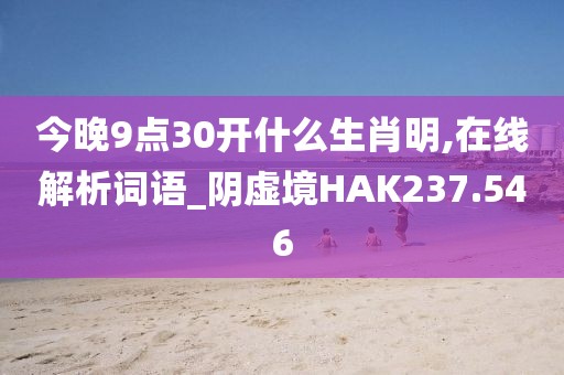 今晚9點(diǎn)30開(kāi)什么生肖明,在線解析詞語(yǔ)_陰虛境HAK237.546