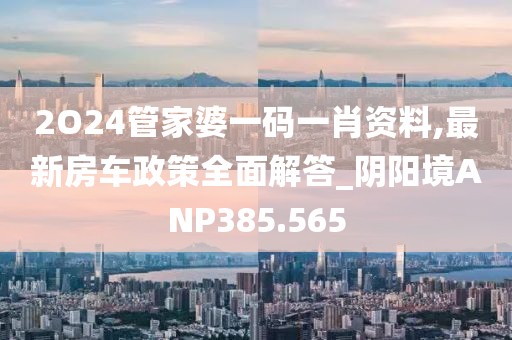 2O24管家婆一碼一肖資料,最新房車政策全面解答_陰陽境ANP385.565