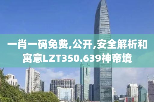 一肖一碼免費,公開,安全解析和寓意LZT350.639神帝境