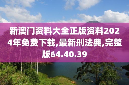 新澳門資料大全正版資料2024年免費下載,最新刑法典,完整版64.40.39