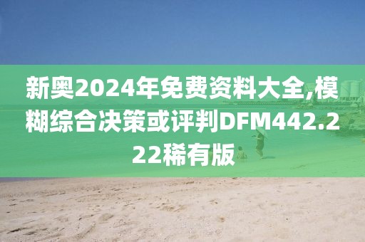 新奧2024年免費(fèi)資料大全,模糊綜合決策或評判DFM442.222稀有版