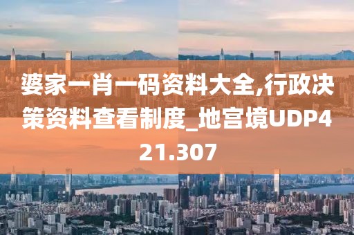 婆家一肖一碼資料大全,行政決策資料查看制度_地宮境UDP421.307