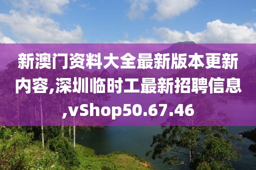 新澳門資料大全最新版本更新內(nèi)容,深圳臨時工最新招聘信息,vShop50.67.46