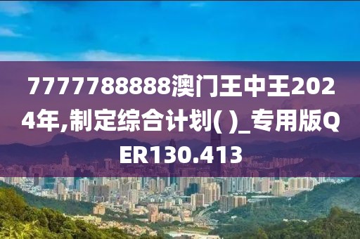 7777788888澳門王中王2024年,制定綜合計(jì)劃( )_專用版QER130.413